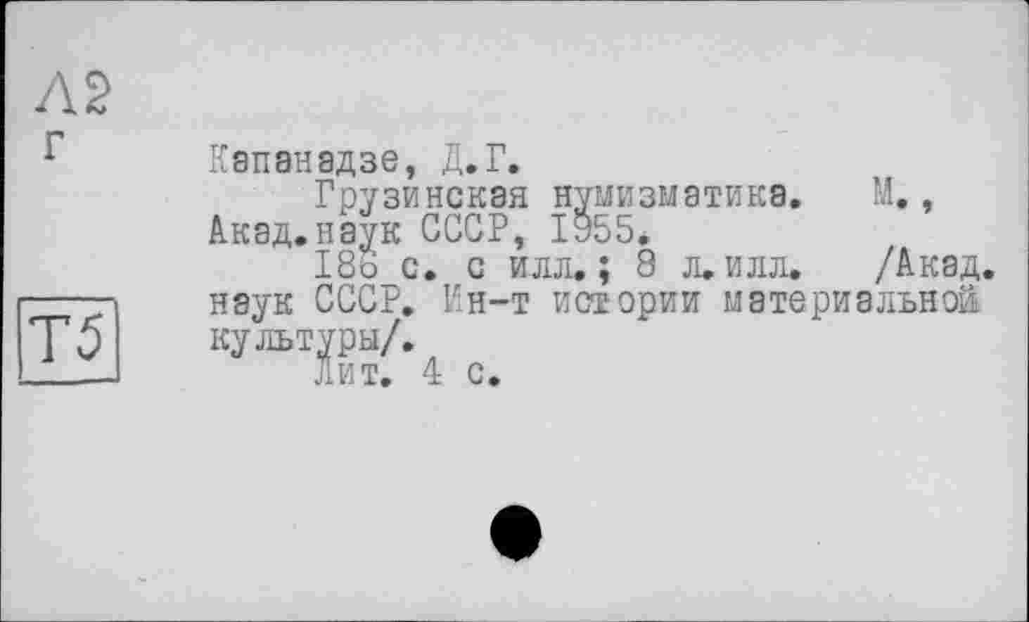 ﻿Л 2
г	Капанадзе, Д.Г. Грузинская нумизматика. М., Акад.наук СССР, 1у55. 18ь с. с илл.; 8 л.илл. /Акад
Т5	наук СССР, Ин-т истории материальной культуры/. Лит. 4 с.